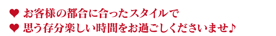 お客様の都合に合ったスタイルで思う存分楽しい時間をお過ごしくださいませ